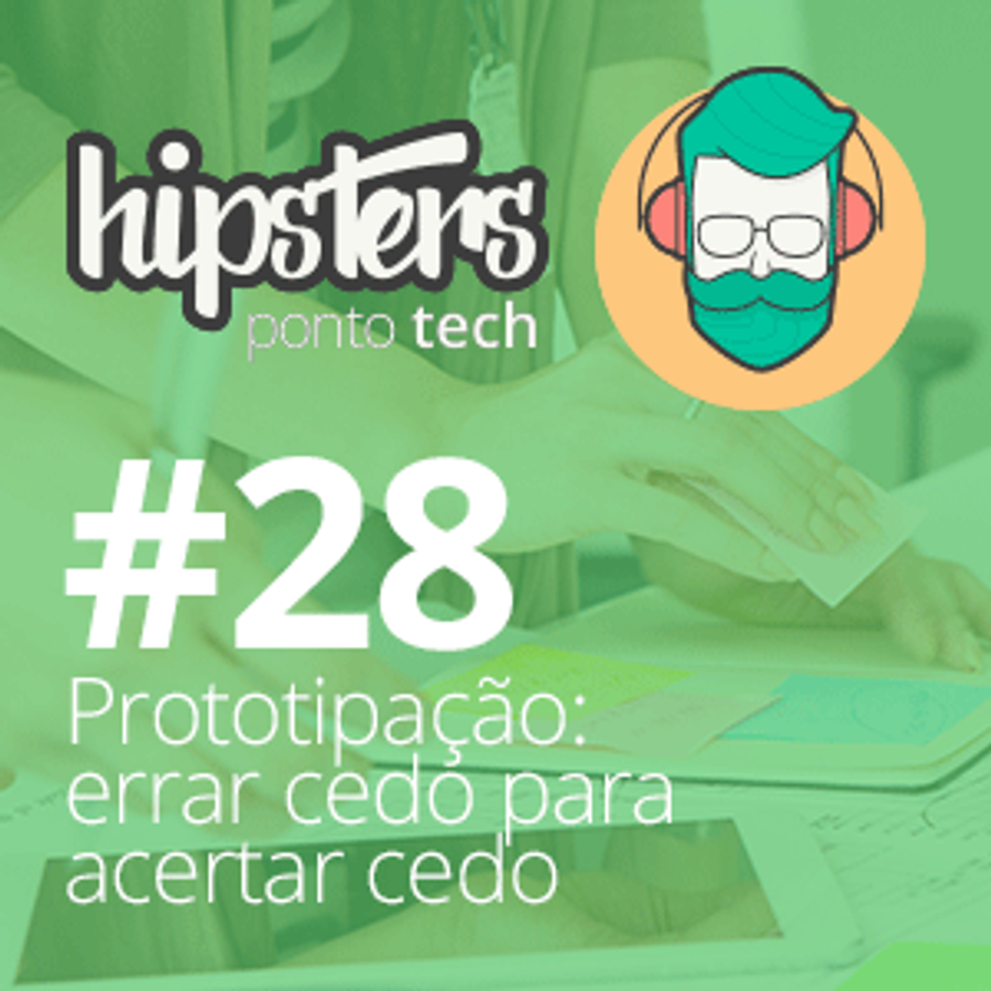 Prototipação: erre cedo para acertar cedo – Hipsters #28
