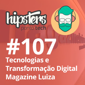 Tecnologias e Transformação Digital no Magazine Luiza – Hipsters #107